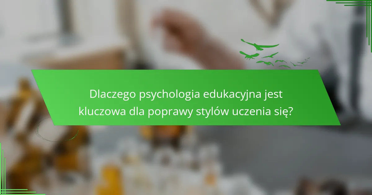 Dlaczego psychologia edukacyjna jest kluczowa dla poprawy stylów uczenia się?