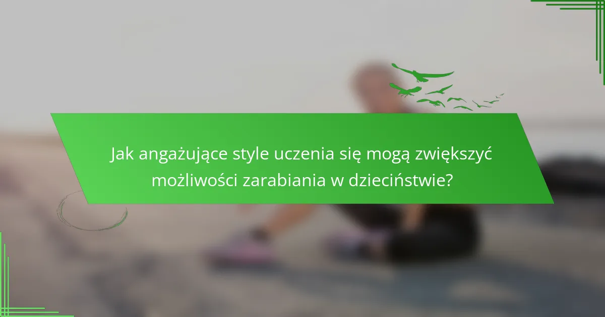 Jak angażujące style uczenia się mogą zwiększyć możliwości zarabiania w dzieciństwie?