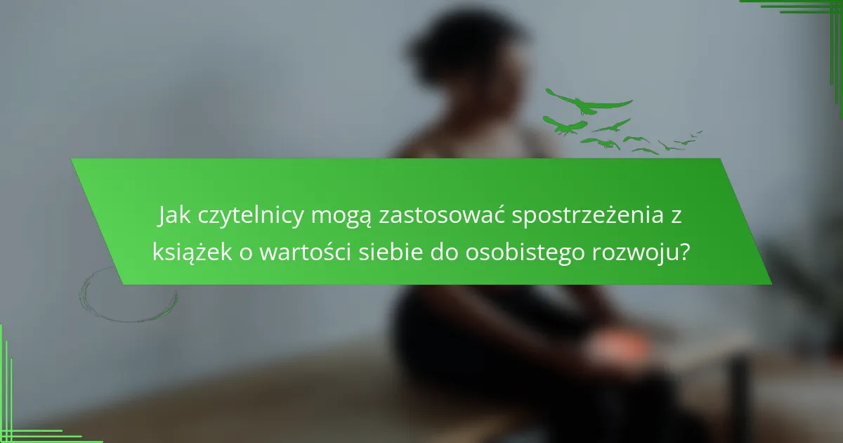 Jak czytelnicy mogą zastosować spostrzeżenia z książek o wartości siebie do osobistego rozwoju?