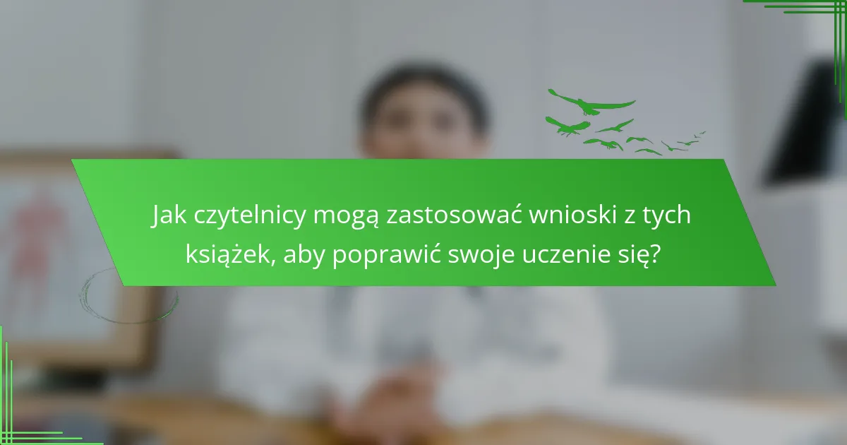 Jak czytelnicy mogą zastosować wnioski z tych książek, aby poprawić swoje uczenie się?