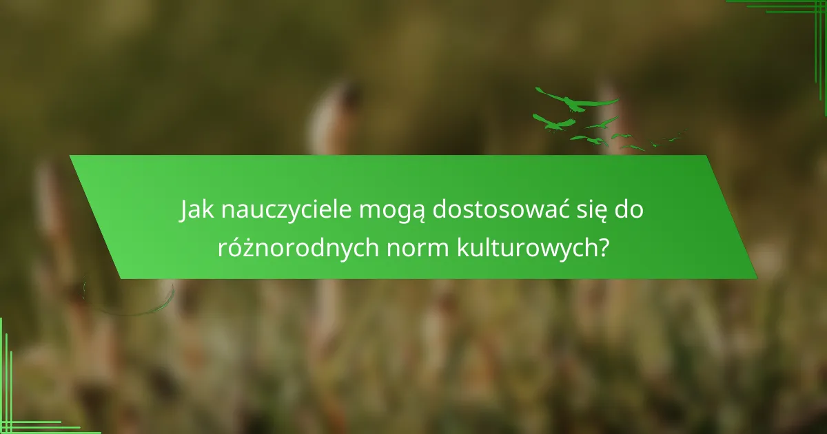 Jak nauczyciele mogą dostosować się do różnorodnych norm kulturowych?