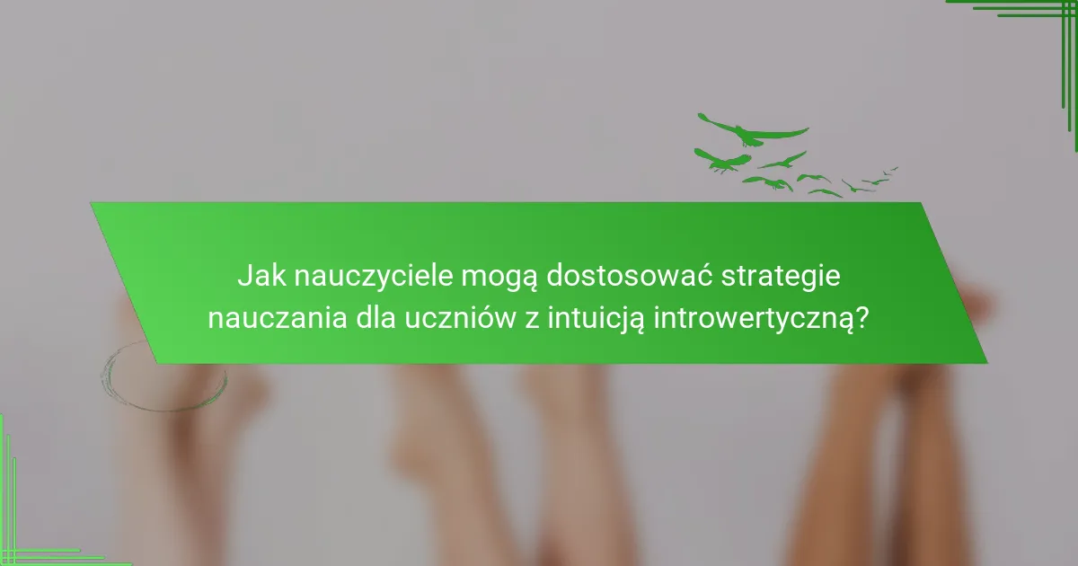 Jak nauczyciele mogą dostosować strategie nauczania dla uczniów z intuicją introwertyczną?