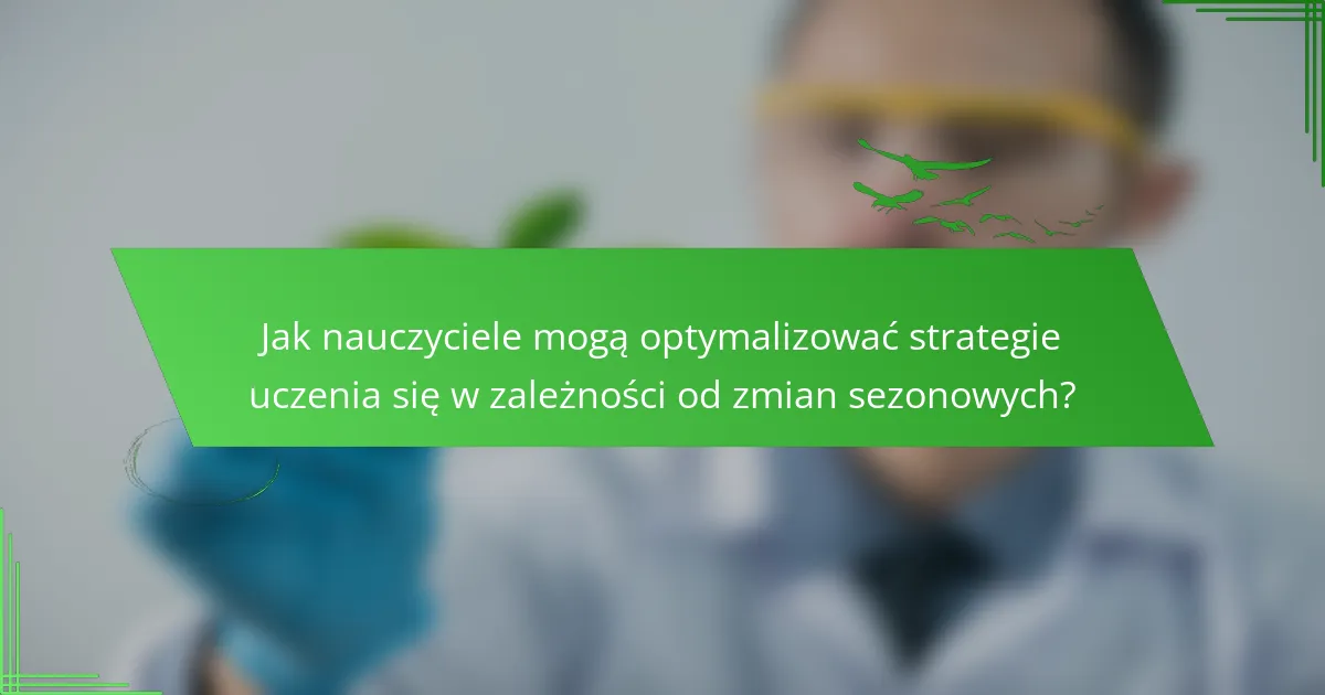Jak nauczyciele mogą optymalizować strategie uczenia się w zależności od zmian sezonowych?