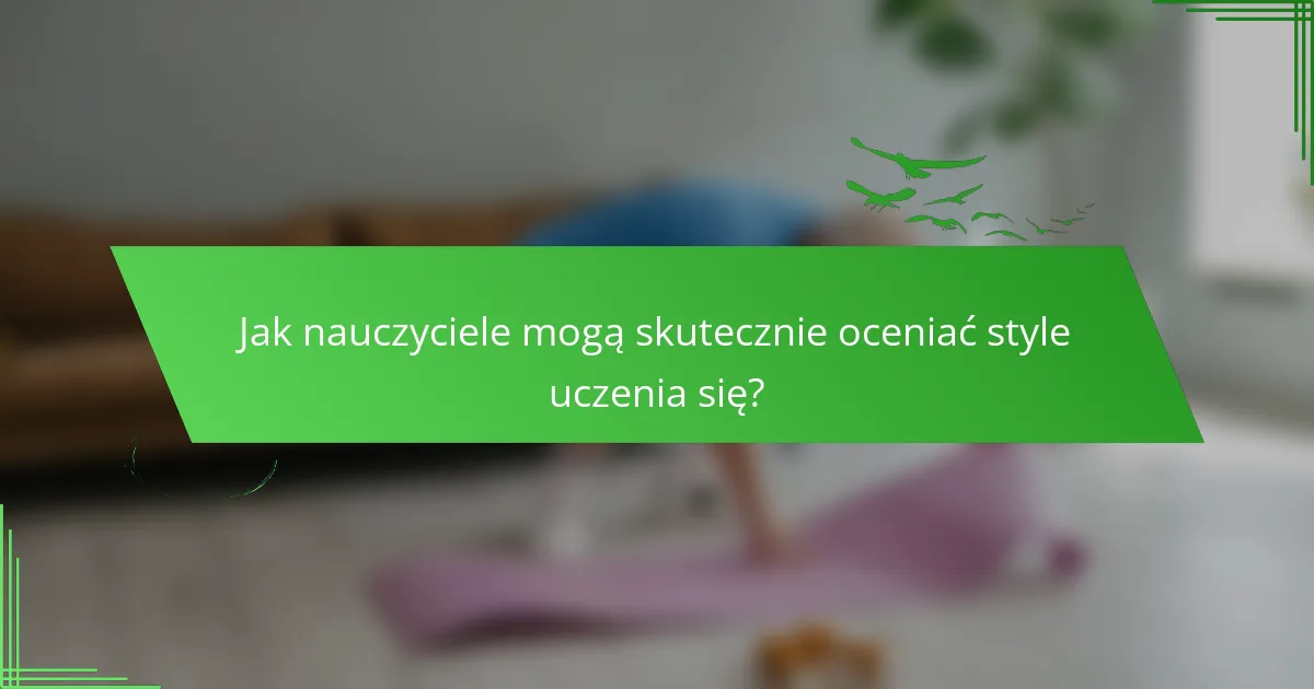 Jak nauczyciele mogą skutecznie oceniać style uczenia się?