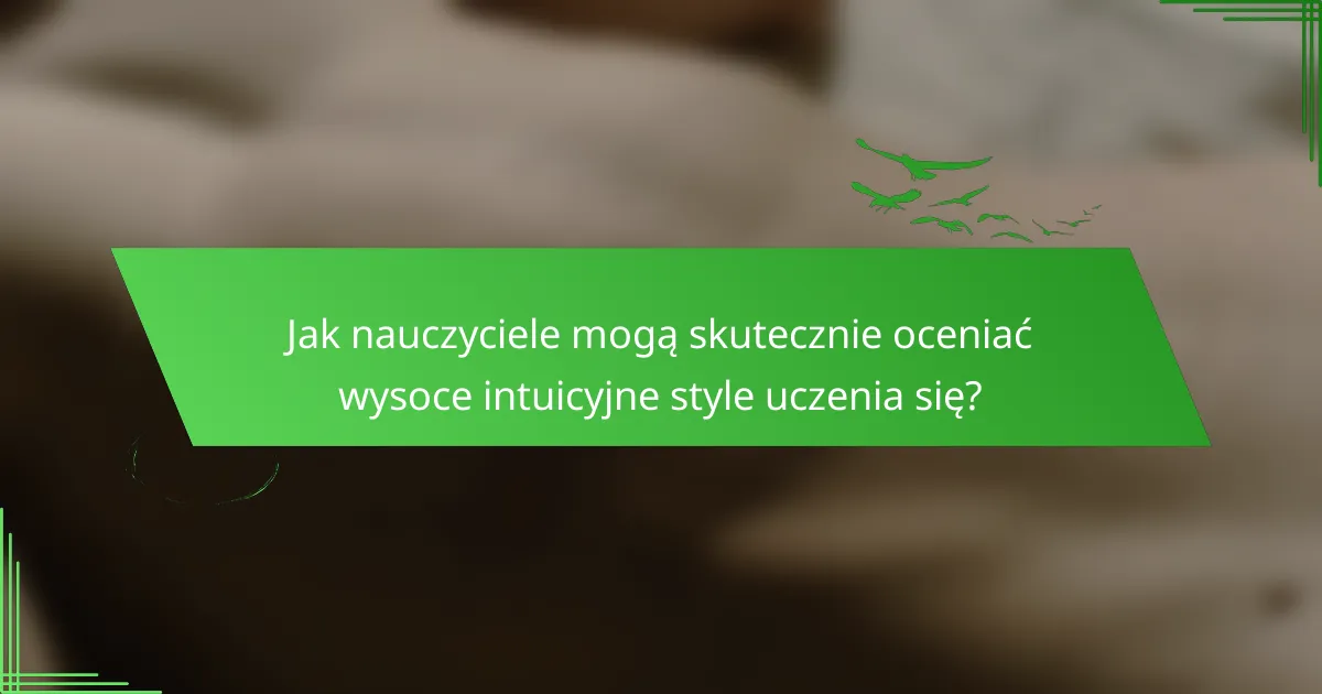Jak nauczyciele mogą skutecznie oceniać wysoce intuicyjne style uczenia się?
