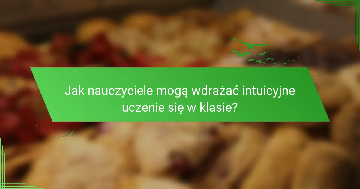 Jak nauczyciele mogą wdrażać intuicyjne uczenie się w klasie?