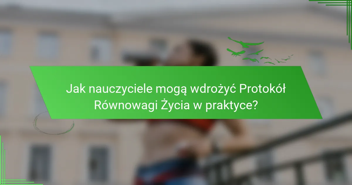 Jak nauczyciele mogą wdrożyć Protokół Równowagi Życia w praktyce?