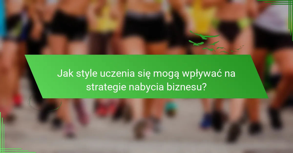Jak style uczenia się mogą wpływać na strategie nabycia biznesu?