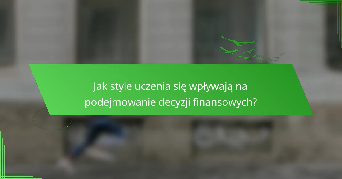 Jak style uczenia się wpływają na podejmowanie decyzji finansowych?