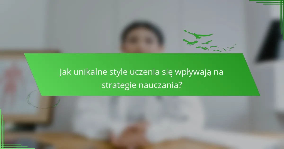 Jak unikalne style uczenia się wpływają na strategie nauczania?