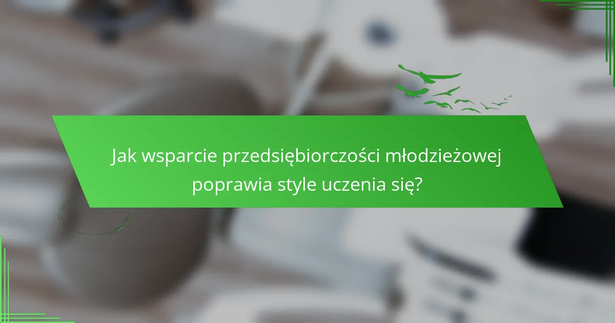Jak wsparcie przedsiębiorczości młodzieżowej poprawia style uczenia się?