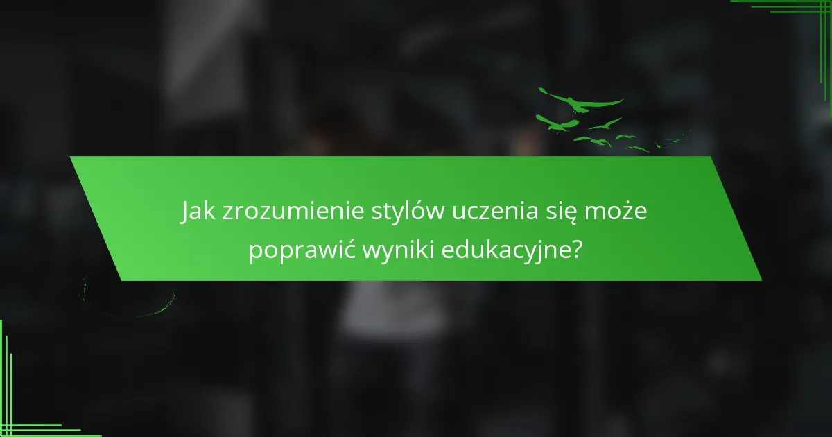Jak zrozumienie stylów uczenia się może poprawić wyniki edukacyjne?
