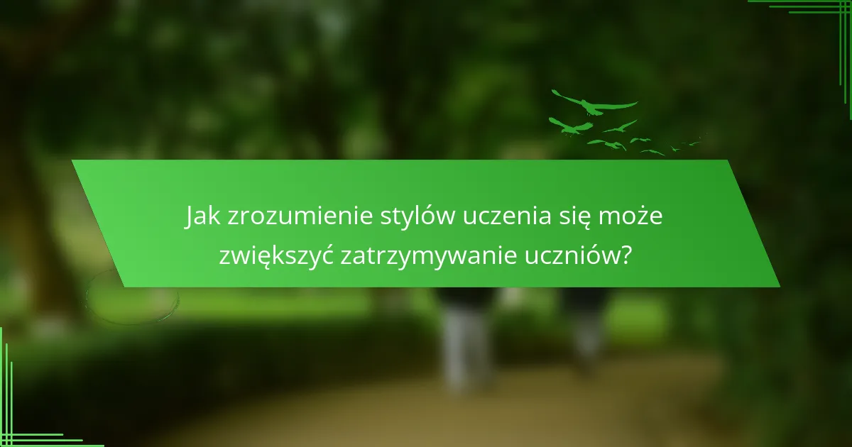 Jak zrozumienie stylów uczenia się może zwiększyć zatrzymywanie uczniów?