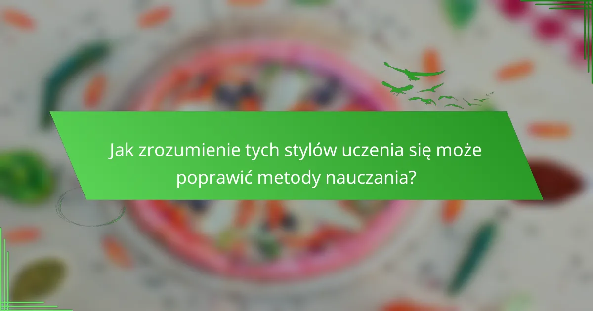 Jak zrozumienie tych stylów uczenia się może poprawić metody nauczania?