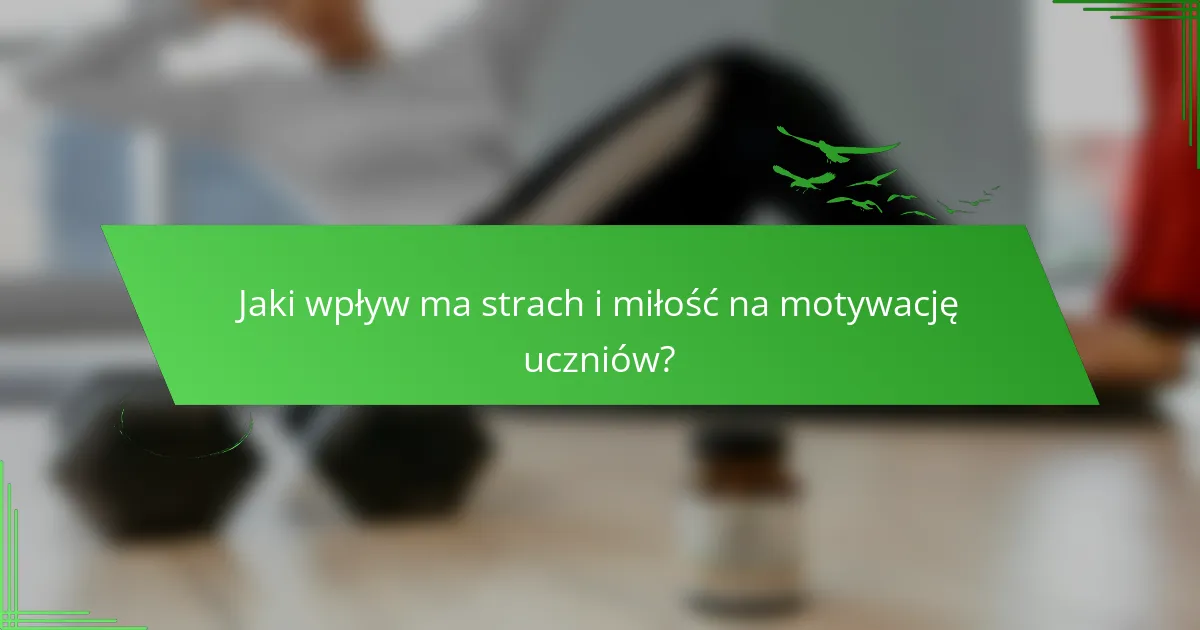 Jaki wpływ ma strach i miłość na motywację uczniów?