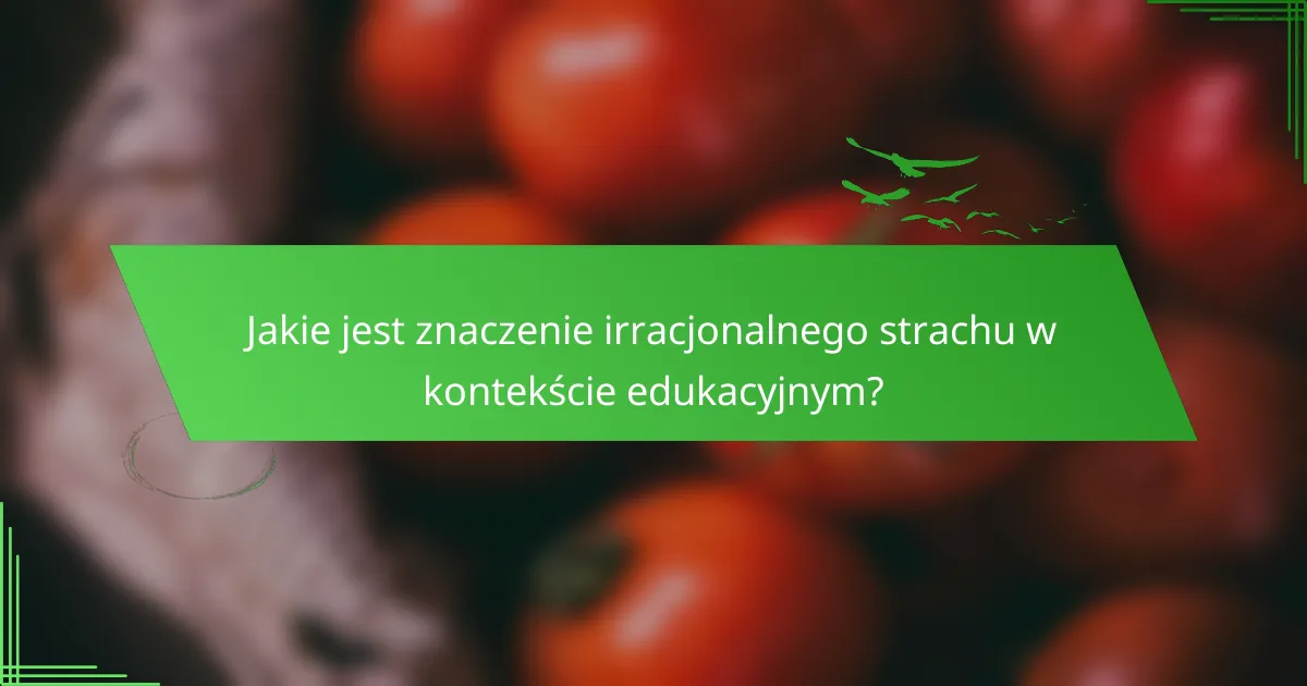 Jakie jest znaczenie irracjonalnego strachu w kontekście edukacyjnym?