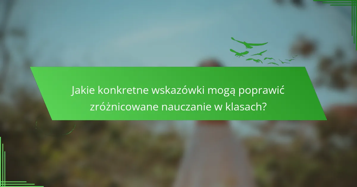 Jakie konkretne wskazówki mogą poprawić zróżnicowane nauczanie w klasach?