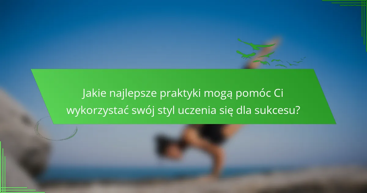 Jakie najlepsze praktyki mogą pomóc Ci wykorzystać swój styl uczenia się dla sukcesu?