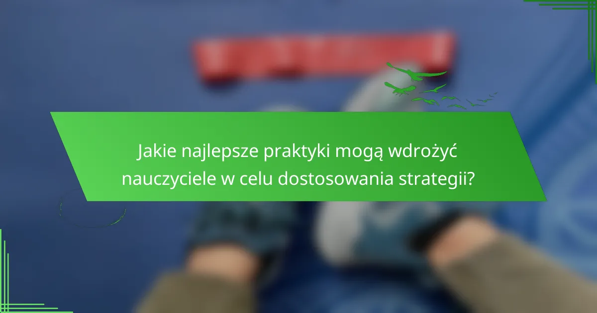 Jakie najlepsze praktyki mogą wdrożyć nauczyciele w celu dostosowania strategii?