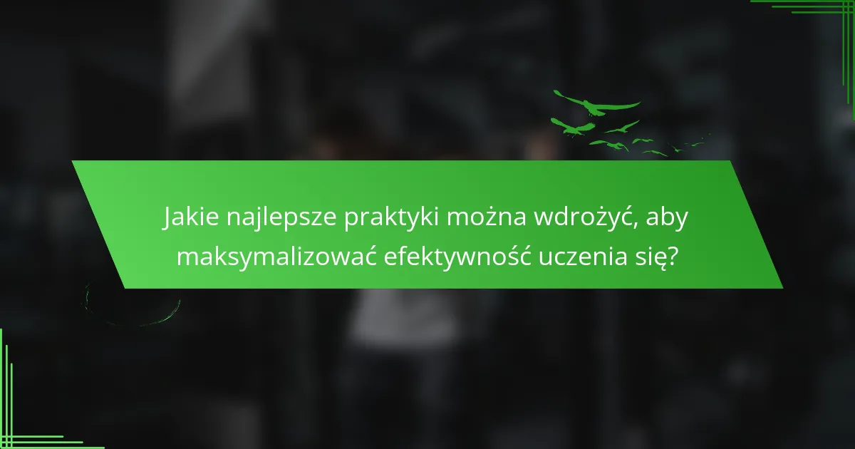 Jakie najlepsze praktyki można wdrożyć, aby maksymalizować efektywność uczenia się?