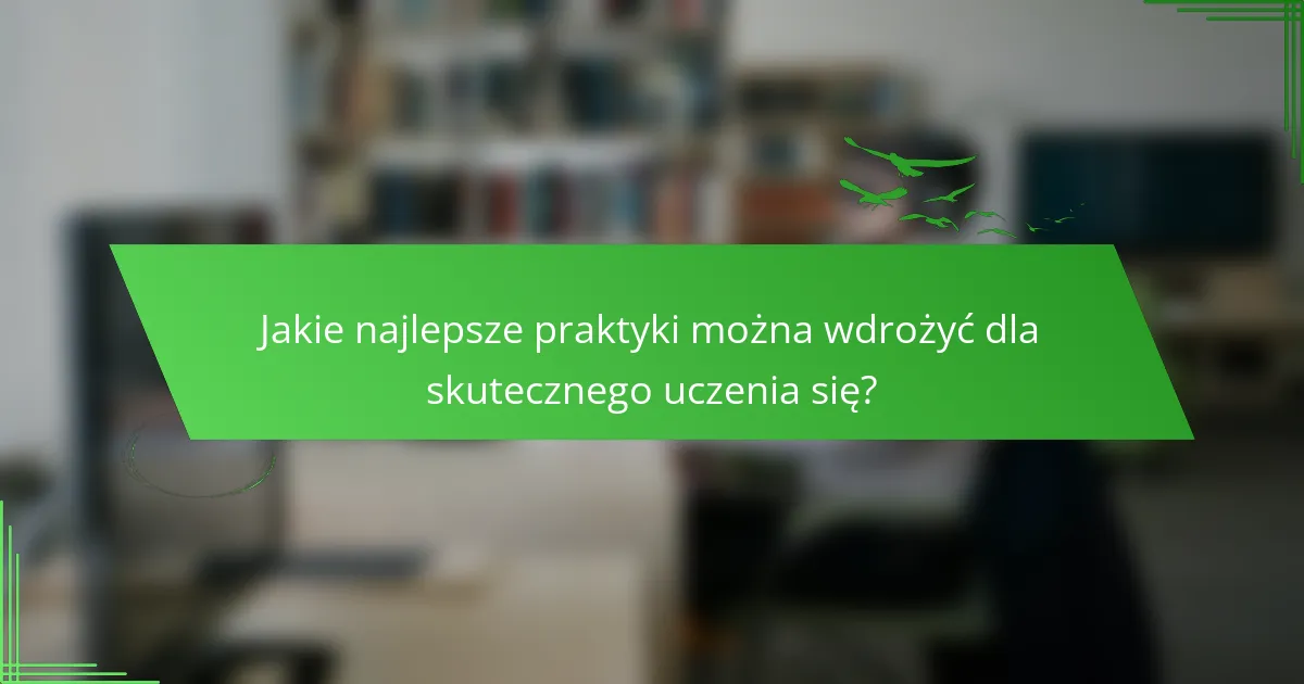 Jakie najlepsze praktyki można wdrożyć dla skutecznego uczenia się?