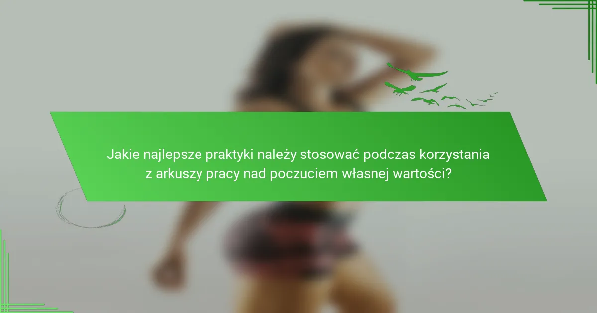 Jakie najlepsze praktyki należy stosować podczas korzystania z arkuszy pracy nad poczuciem własnej wartości?