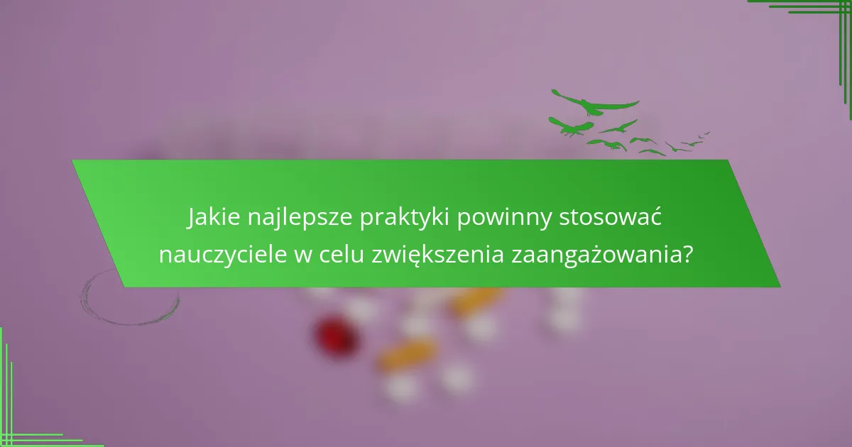 Jakie najlepsze praktyki powinny stosować nauczyciele w celu zwiększenia zaangażowania?