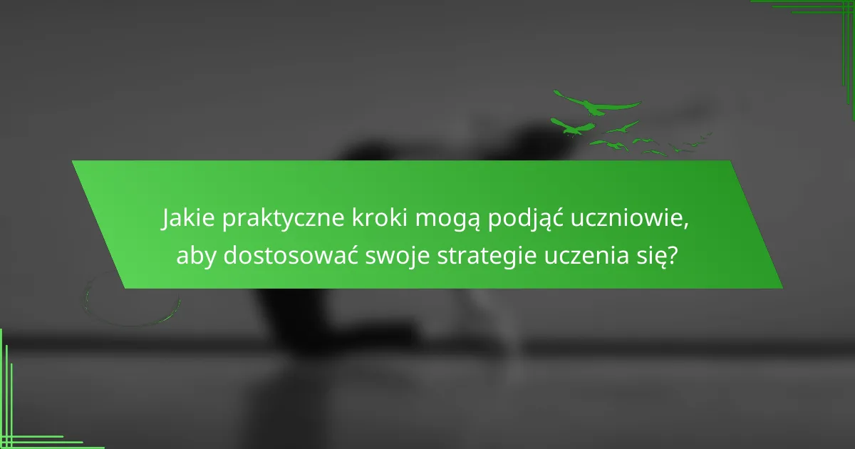 Jakie praktyczne kroki mogą podjąć uczniowie, aby dostosować swoje strategie uczenia się?