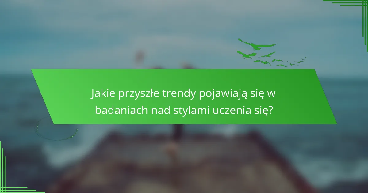 Jakie przyszłe trendy pojawiają się w badaniach nad stylami uczenia się?