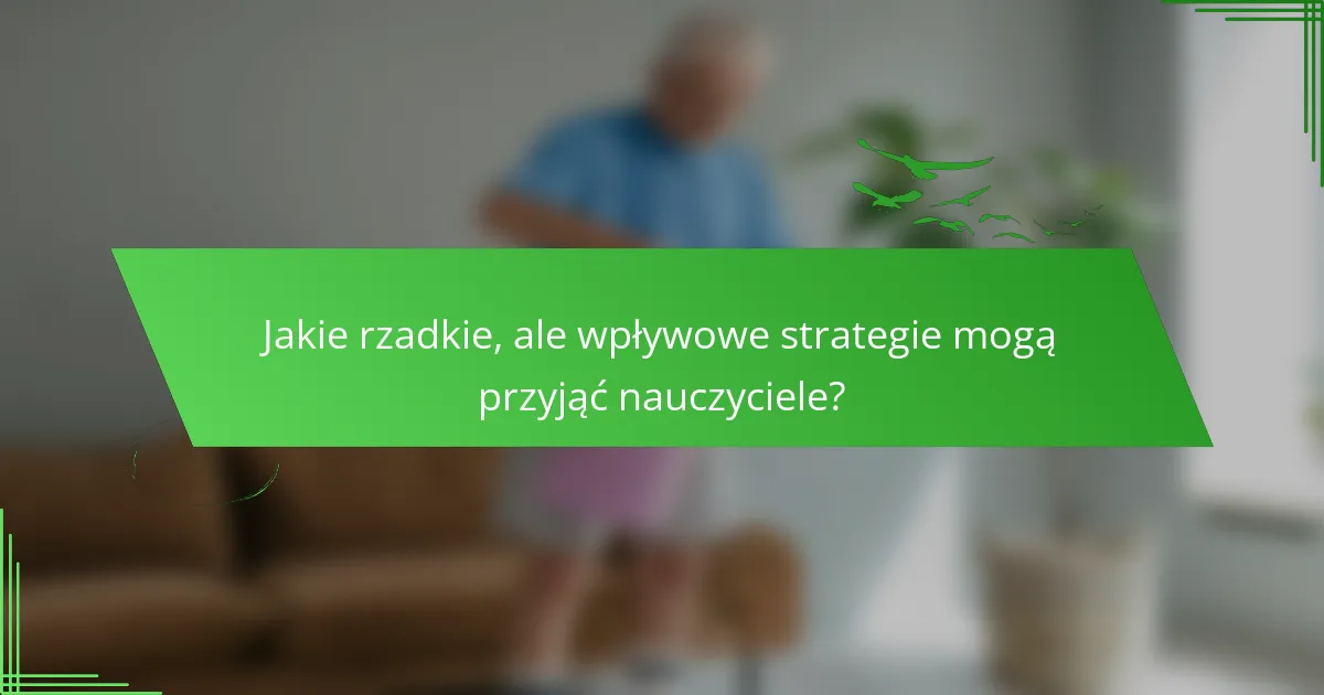 Jakie rzadkie, ale wpływowe strategie mogą przyjąć nauczyciele?