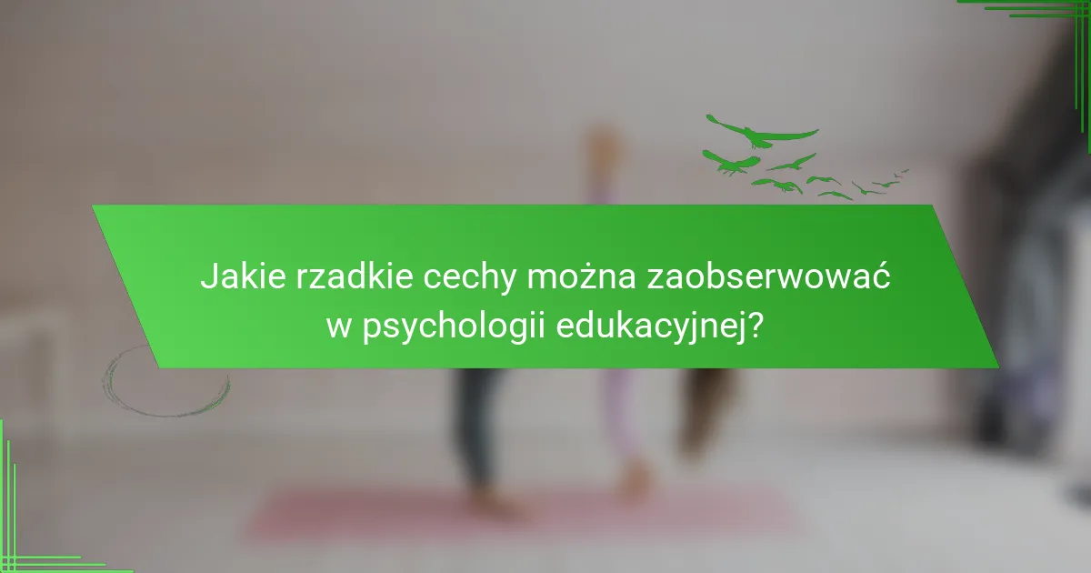 Jakie rzadkie cechy można zaobserwować w psychologii edukacyjnej?