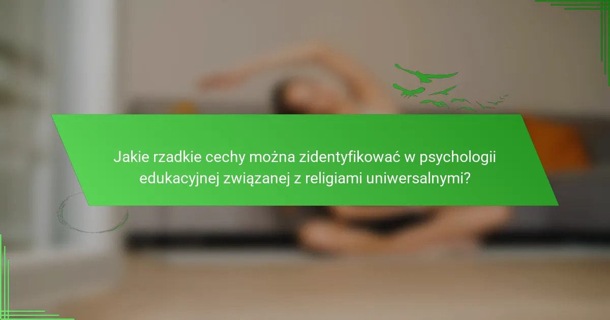 Jakie rzadkie cechy można zidentyfikować w psychologii edukacyjnej związanej z religiami uniwersalnymi?