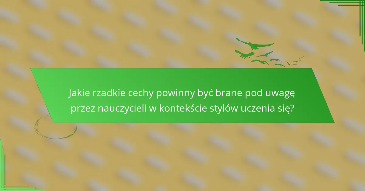 Jakie rzadkie cechy powinny być brane pod uwagę przez nauczycieli w kontekście stylów uczenia się?