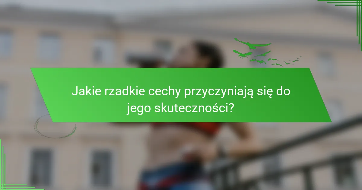 Jakie rzadkie cechy przyczyniają się do jego skuteczności?