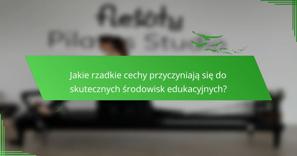 Jakie rzadkie cechy przyczyniają się do skutecznych środowisk edukacyjnych?