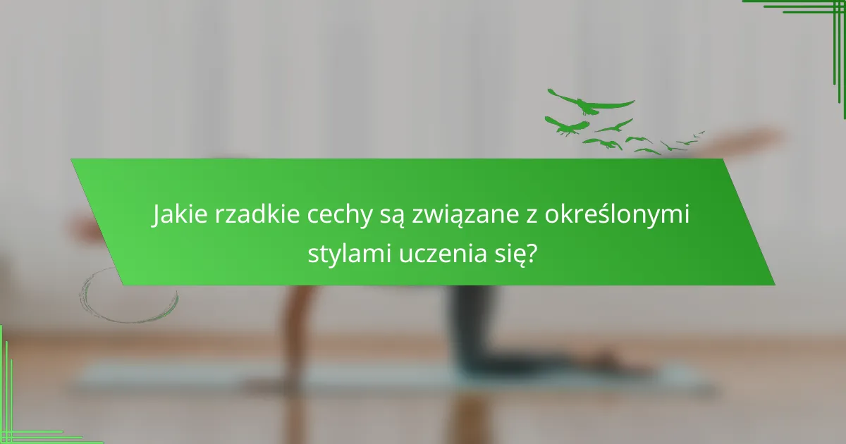 Jakie rzadkie cechy są związane z określonymi stylami uczenia się?