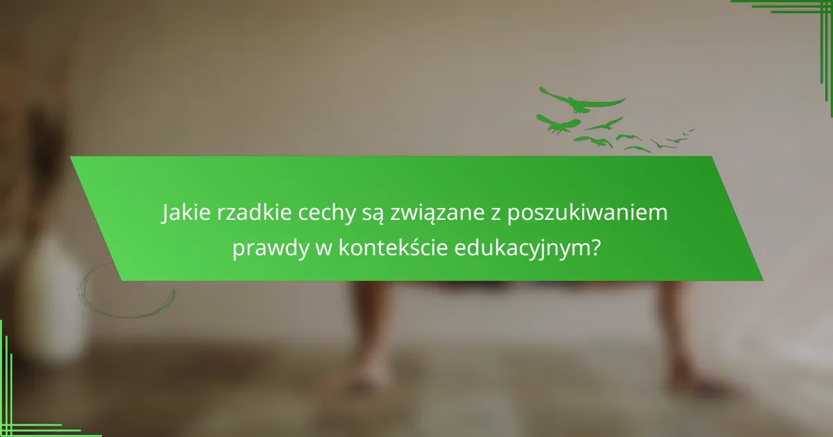 Jakie rzadkie cechy są związane z poszukiwaniem prawdy w kontekście edukacyjnym?