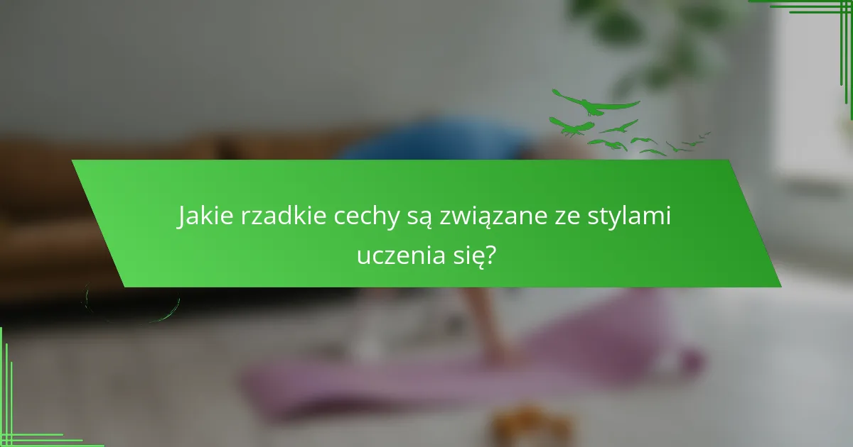 Jakie rzadkie cechy są związane ze stylami uczenia się?