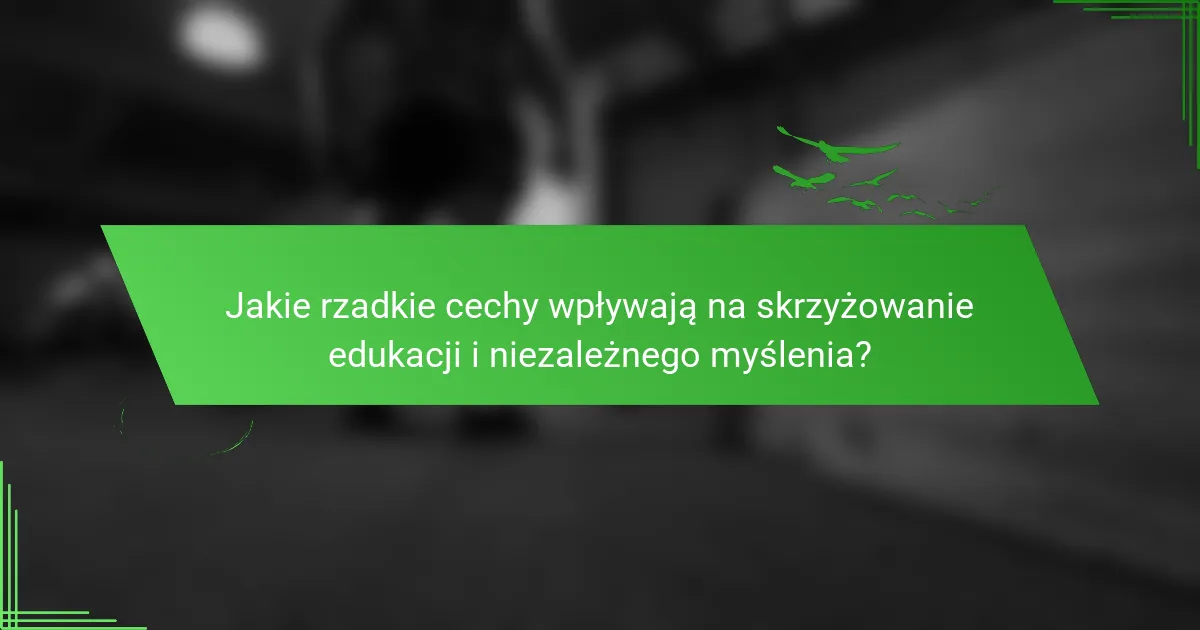 Jakie rzadkie cechy wpływają na skrzyżowanie edukacji i niezależnego myślenia?