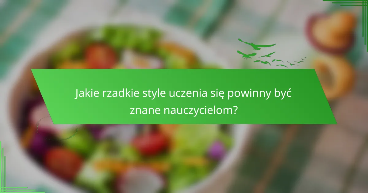 Jakie rzadkie style uczenia się powinny być znane nauczycielom?