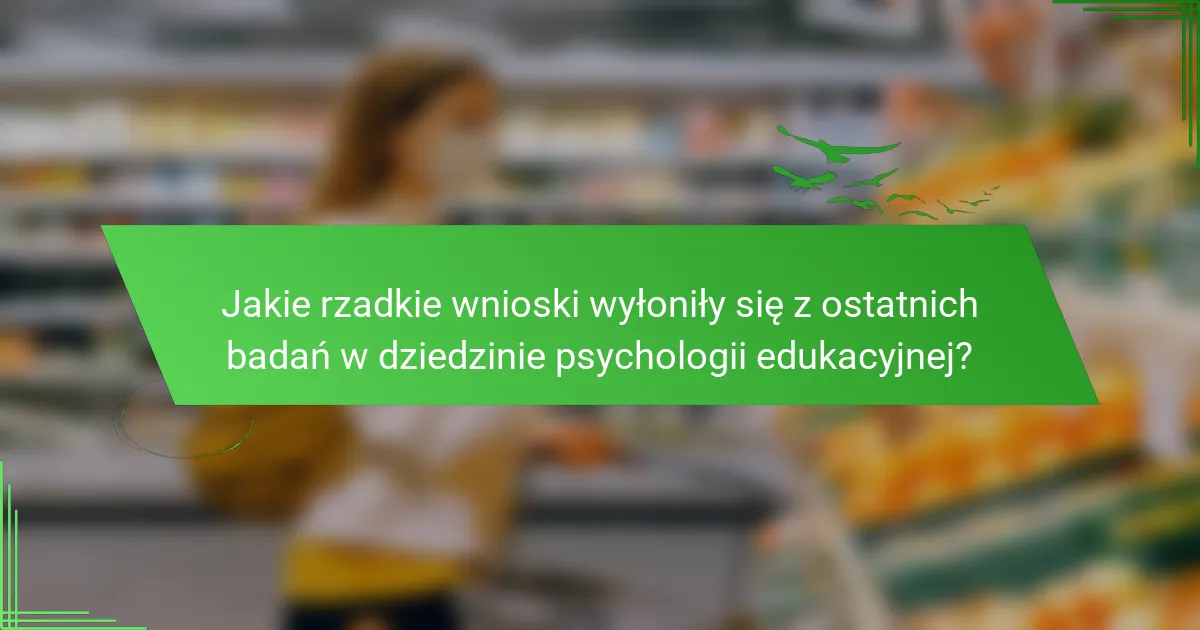 Jakie rzadkie wnioski wyłoniły się z ostatnich badań w dziedzinie psychologii edukacyjnej?