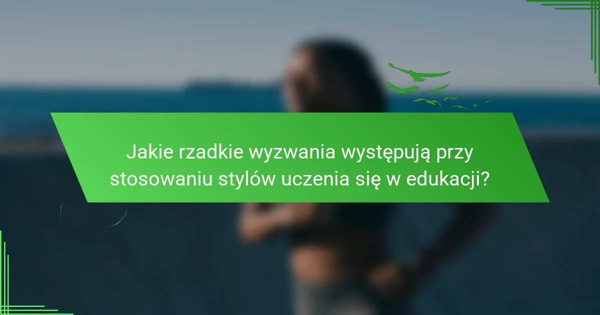 Jakie rzadkie wyzwania występują przy stosowaniu stylów uczenia się w edukacji?