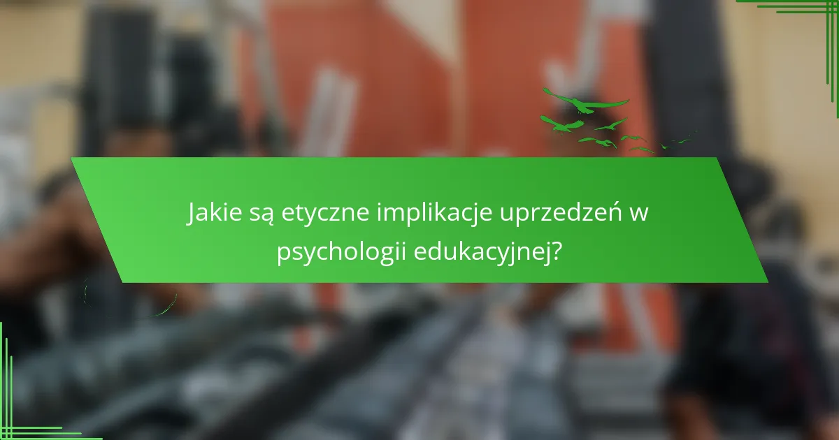 Jakie są etyczne implikacje uprzedzeń w psychologii edukacyjnej?