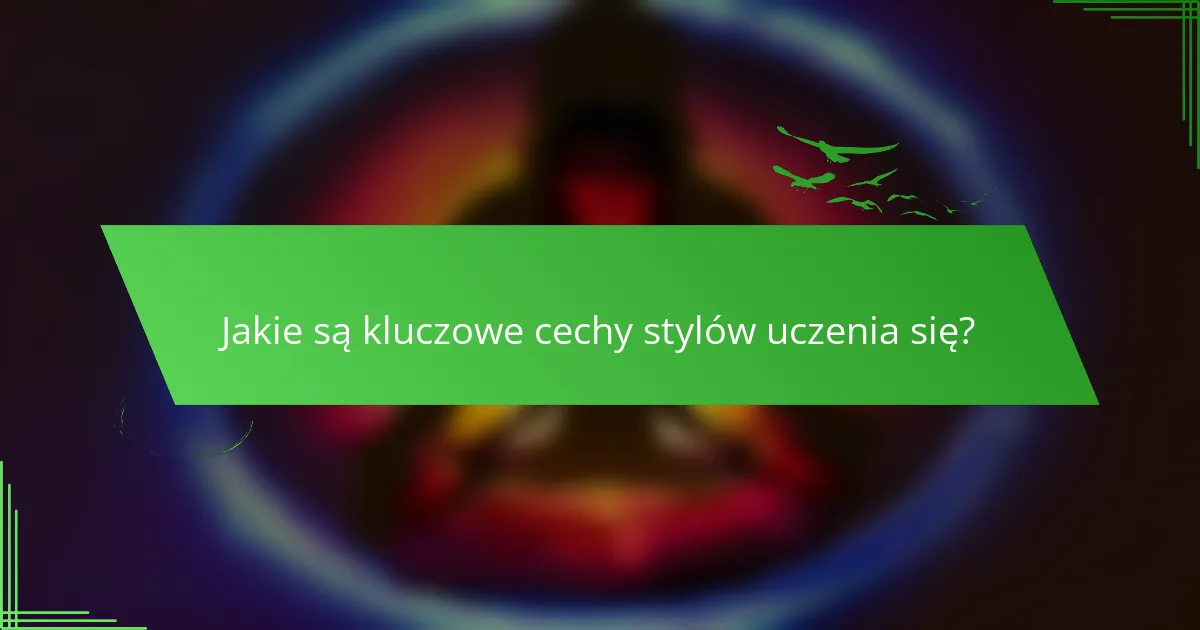 Jakie są kluczowe cechy stylów uczenia się?