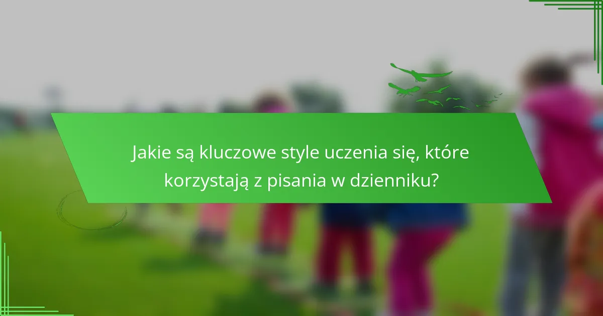 Jakie są kluczowe style uczenia się, które korzystają z pisania w dzienniku?