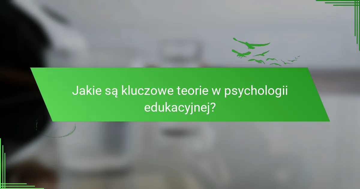 Jakie są kluczowe teorie w psychologii edukacyjnej?