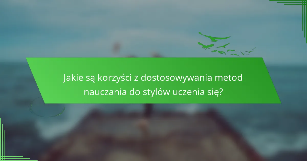 Jakie są korzyści z dostosowywania metod nauczania do stylów uczenia się?