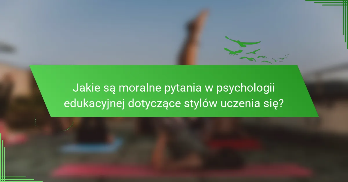 Jakie są moralne pytania w psychologii edukacyjnej dotyczące stylów uczenia się?