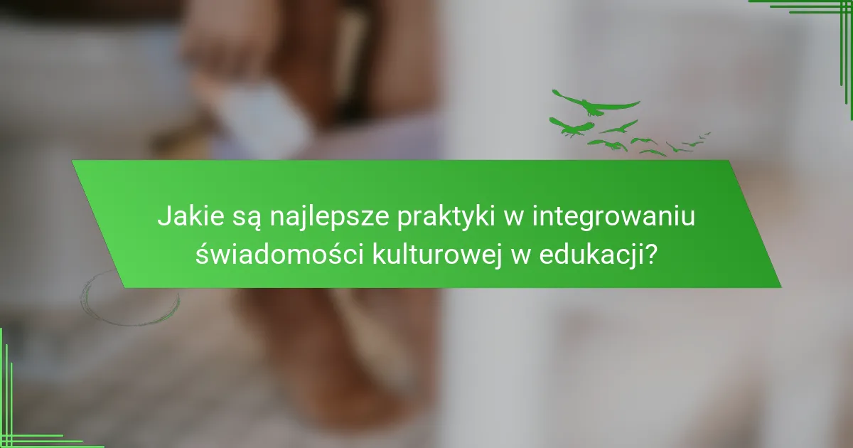 Jakie są najlepsze praktyki w integrowaniu świadomości kulturowej w edukacji?
