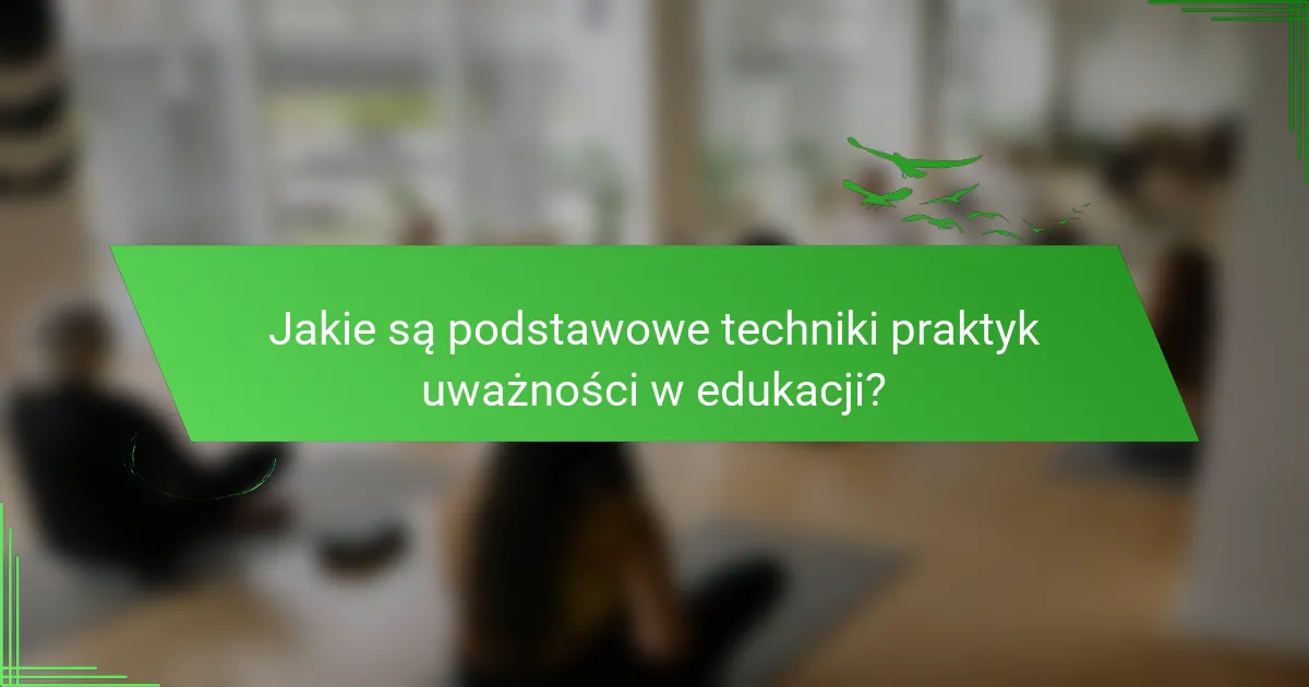 Jakie są podstawowe techniki praktyk uważności w edukacji?